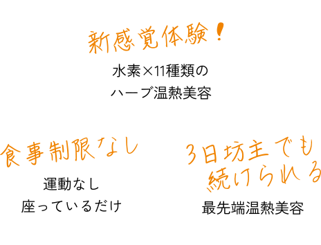 新感覚体験！水素×11種類のハーブ温熱美容。食事制限なし、運動なしで座っているだけ。3日坊主でも続けられる、最先端温熱美容。