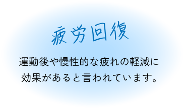 疲労回復 運動後や慢性的な疲れの軽減に効果があると言われています。