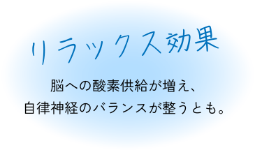リラックス効果 脳への酸素供給が増え、自律神経のバランスが整うとも。