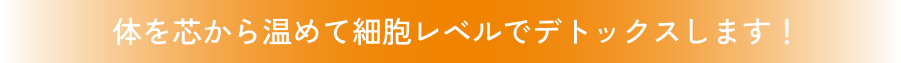 体を芯から温めて細胞レベルでデトックスします!